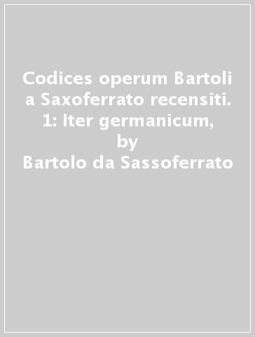 Codices operum Bartoli a Saxoferrato recensiti. 1: Iter germanicum, - Bartolo da Sassoferrato