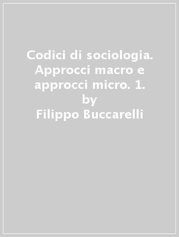 Codici di sociologia. Approcci macro e approcci micro. 1. - Filippo Buccarelli