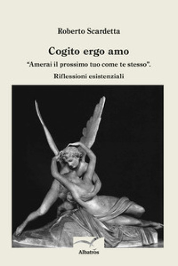 Cogito ergo amo. "Amerai il prossimo tuo come te stesso". Riflessioni esistenziali - Roberto Scardetta