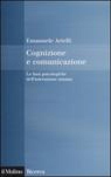 Cognizione e comunicazione. Le basi psicologiche dell'interazione umana - Emanuele Arielli