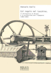 Col regolo nel taschino. Il Politecnico di Milano e la professione dell ingegnere (1863-1960)