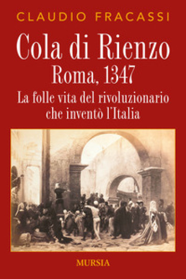 Cola di Rienzo. Roma, 1347. La folle vita del rivoluzionario che inventò l'Italia - Claudio Fracassi