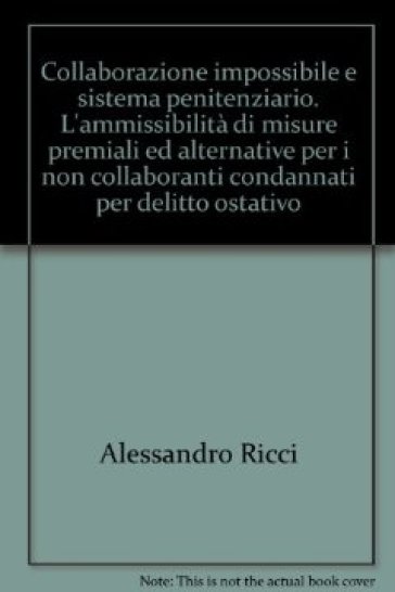 Collaborazione impossibile e sistema penitenziario. L'ammissibilità di misure premiali ed alternative per i non collaboranti condannati per delitto ostativo - Alessandro Ricci