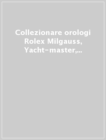 Collezionare orologi Rolex Milgauss, Yacht-master, Turn-O-Graph, Explorer I, Explorer II. Ediz. italiana e inglese