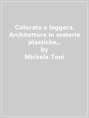 Colorata e leggera. Architettura in materie plastiche rinforzate con fibre - Michela Toni