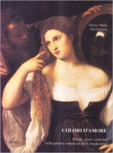 Colori d'amore. Parole, gesti e carezze nella pittura veneziana del Cinquecento - Enrico M. Dal Pozzolo  NA