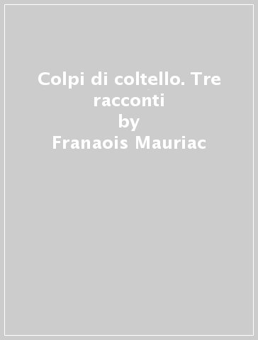 Colpi di coltello. Tre racconti - Franaois Mauriac - François Mauriac