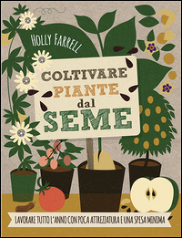 Coltivare piante dal seme. Lavorare tutto l'anno con poca attrezzatura e una spesa minima - Holly Farrell