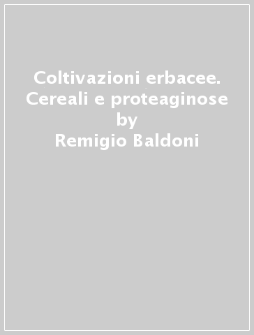 Coltivazioni erbacee. Cereali e proteaginose - Remigio Baldoni - Luigi Giardini