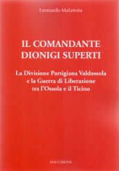 Il Comandante Dionigi Superti. La Divisione Partigiana Valdossola e la Guerra di Liberazione tra l Ossola e il Ticino