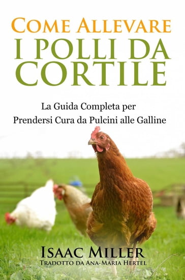 Come Allevare i Polli da Cortile: La Guida Completa per Prendersi Cura da Pulcini alle Galline - Isaac Miller