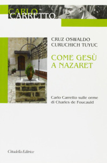 Come Gesù a Nazaret. Carlo Carretto sulle orme di Charles de Foucauld - Cruz Osvaldo Curuchich Tuyuc