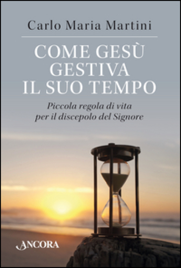 Come Gesù gestiva il suo tempo. Piccola regola di vita per il discepolo del Signore - Carlo Maria Martini