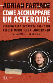 Come acchiappare un asteroide. Viaggio alla scoperta dei corpi celesti minori che ci aiuteranno a salvare la Terra