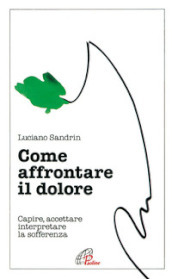 Come affrontare il dolore. Capire, accettare, interpretare la sofferenza