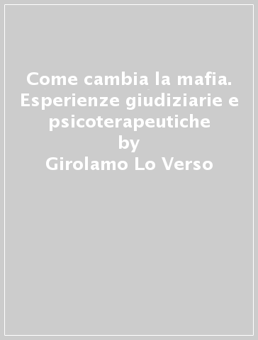 Come cambia la mafia. Esperienze giudiziarie e psicoterapeutiche - Girolamo Lo Verso - Gianluca Lo Coco - Saverio Mistretta - Graziella Zizzo