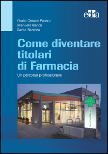 Come diventare titolari di farmacia. Un percorso professionale - Giulio Cesare Pacenti - Manuela Bandi - Santo Barreca