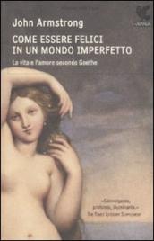 Come essere felici in un mondo imperfetto. La vita e l amore secondo Goethe