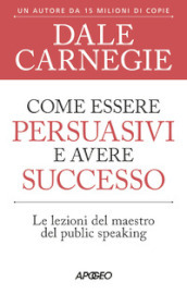 Come essere persuasivi e avere successo. Le lezioni del maestro del public speaking