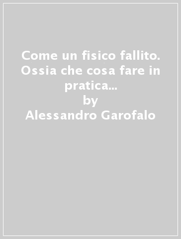 Come un fisico fallito. Ossia che cosa fare in pratica per ottenere la libertà dai condizionamenti, superare i confini dell'ordinario e innovare per davvero... - Alessandro Garofalo - Matteo Rampin