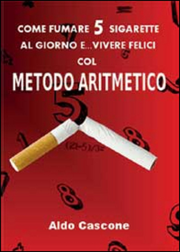 Come fumare 5 sigarette al giorno e vivere felici col metodo aritmetico - Aldo Cascone