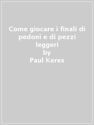 Come giocare i finali di pedoni e di pezzi leggeri - Paul Keres