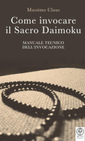 Come invocare il sacro daimoku. Manuale tecnico dell invocazione