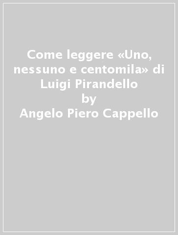 Come leggere «Uno, nessuno e centomila» di Luigi Pirandello - Angelo Piero Cappello