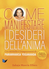 Come manifestare i desideri dell anima. Con tecniche e insegnamenti di Paramhansa Yogananda