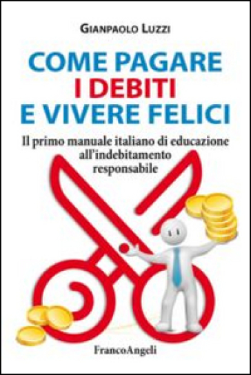 Come pagare i debiti e vivere felici. Il primo manuale italiano di educazione all'indebitamento responsabile - Gianpaolo Luzzi