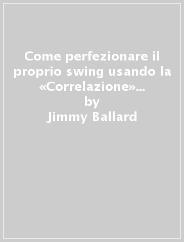 Come perfezionare il proprio swing usando la «Correlazione» e i Sette comuni denominatori - Brennan Quinn - Jimmy Ballard