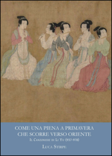 Come una piena a primavera che scorre verso oriente. Il canzoniere di Li Yu (937-978). Ediz. multilingue - Luca Stirpe