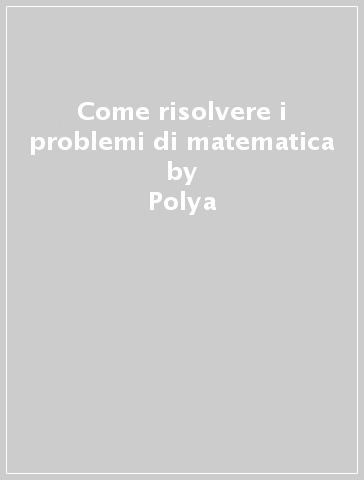 Come risolvere i problemi di matematica - Polya