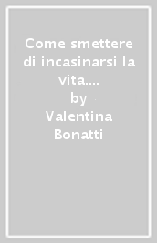 Come smettere di incasinarsi la vita. 12 passi per diventare leader di te stesso e creare cambiamenti positivi