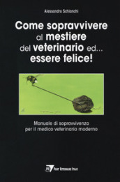 Come sopravvivere al mestiere del veterinario ed... essere felice! Manuale di sopravvivenza per il medico veterinario moderno