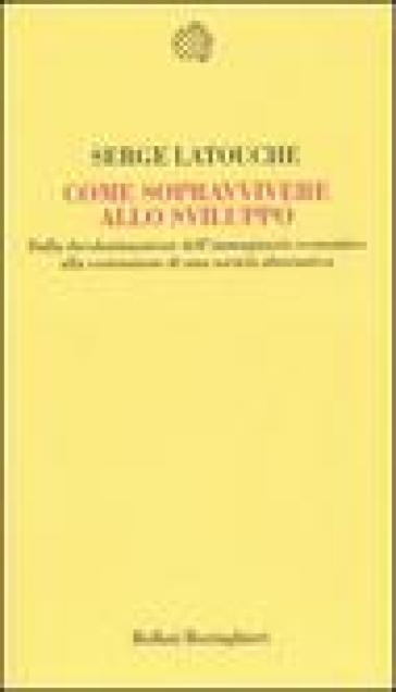 Come sopravvivere allo sviluppo. Dalla decolonizzazione dell'immaginario economico alla costruzione di una società alternativa - Serge Latouche