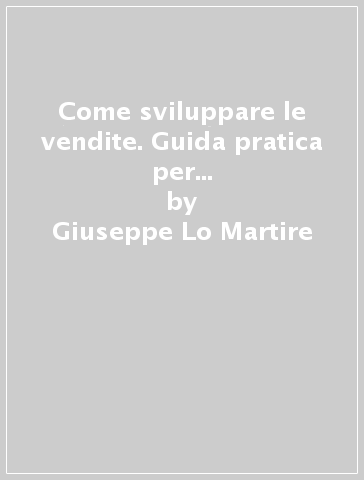 Come sviluppare le vendite. Guida pratica per imprenditori, dirigenti, agenti e consulenti aziendali - Gianni Lo Martire - Giuseppe Lo Martire