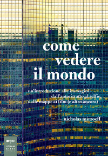 Come vedere il mondo. Un'introduzione alle immagini: dall'autoritratto al selfie, dalle mappe ai film (e altro ancora) - Nicholas Mirzoeff