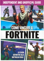 Come vincere a Fortnite. La guida definitiva alla battaglia reale. Independent and unofficial guide. Ediz. illustrata