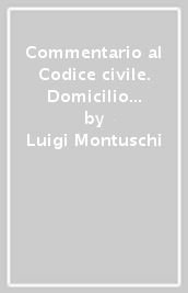 Commentario al Codice civile. Domicilio e residenza. Assenza. Dichiarazione di morte presunta. Parentela e affinità (artt. 43-78 del Cod. Civ.)