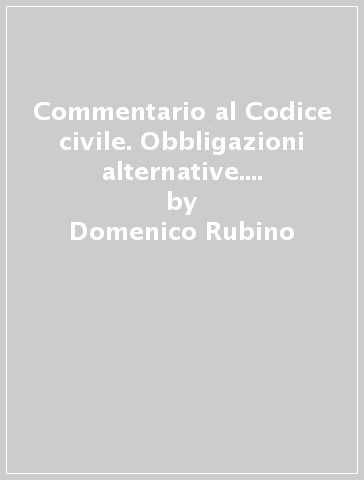 Commentario al Codice civile. Obbligazioni alternative. Obbligazioni in solido. Obbligazioni divisibili e indivisibili (artt. 1285-1320 del Cod. Civ.) - Domenico Rubino