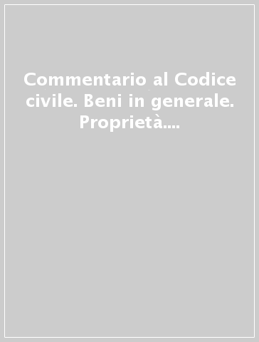 Commentario al Codice civile. Beni in generale. Proprietà. Beni pubblici. Superficie (artt. 810-956 del Cod. Civ.)