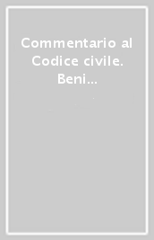 Commentario al Codice civile. Beni in generale. Proprietà. Beni pubblici. Superficie (artt. 810-956 del Cod. Civ.)