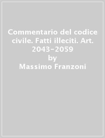 Commentario del codice civile. Fatti illeciti. Art. 2043-2059 - Massimo Franzoni