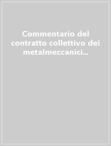 Commentario del contratto collettivo dei metalmeccanici dell'industria privata