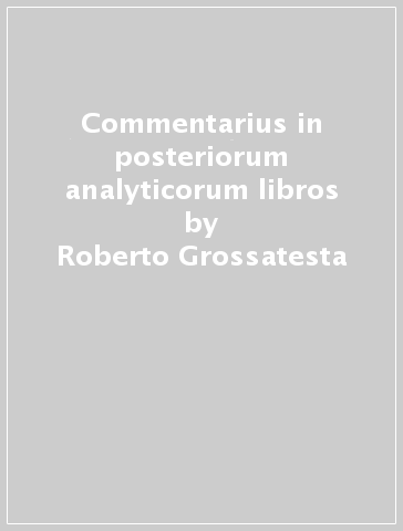 Commentarius in posteriorum analyticorum libros - Roberto Grossatesta