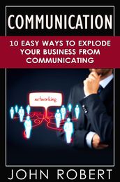 Communication: 10 Easy Ways to Explode Your Business From Communicating