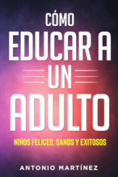 Como educar a un adulto. Ninos felices, sanos y exitosos