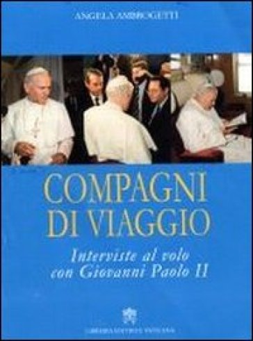 Compagni di viaggio. Interviste al volo con Giovanni Paolo II - Giovanni Paolo II (papa) - Angela Ambrogetti