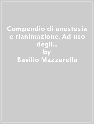 Compendio di anestesia e rianimazione. Ad uso degli studenti e degli specializzandi in specialità chirurgiche - Basilio Mazzarella - Pasquale Mastronardi